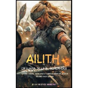 Moreno, Juan Vicente AILITH: LA LLAMA DE UNA HIGHLANDER: Entre amor, venganza y hielo sólo su fuego puede salvarlos (Romances, aventuras y luchas de unas mujeres escocesas en las tierras altas) Moreno, Juan Vicente AILITH: LA LLAMA DE UNA HIGHLANDER: Entre amor, venganza y hielo sólo su fuego puede salvarlos (Romances, aventuras y luchas de unas mujeres escocesas en las tierras altas)