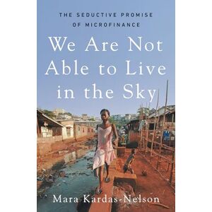 Kardas-Nelson, Mara We Are Not Able to Live in the Sky: the seductive promise of microfinance Kardas-Nelson, Mara We Are Not Able to Live in the Sky: the seductive promise of microfinance