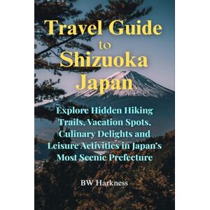 Harkness, Bruce Travel Guide to Shizuoka Japan: Explore Hidden Trails, Vacation Spots, Culinary Delights and Leisure Activities in Japan's Most Scenic Prefecture Harkness, Bruce Travel Guide to Shizuoka Japan: Explore Hidden Trails, Vacation Spots, Culinary Delights and Leisure Activities in Japan's Most Scenic Prefecture