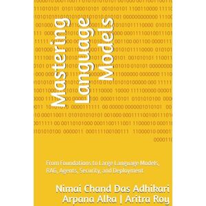 Das Adhikari, Mr Nimai Chand Mastering Language Models: From Foundations to Large Language Models, RAG, Agents, Security, and Deployment Das Adhikari, Mr Nimai Chand Mastering Language Models: From Foundations to Large Language Models, RAG, Agents, Security, and Deployment