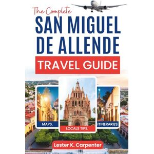 Carpenter, Lester K. The Complete San Miguel de Allende Travel Guide: Your Gateway to Mexico's Most Enchanting Colonial Town Carpenter, Lester K. The Complete San Miguel de Allende Travel Guide: Your Gateway to Mexico's Most Enchanting Colonial Town