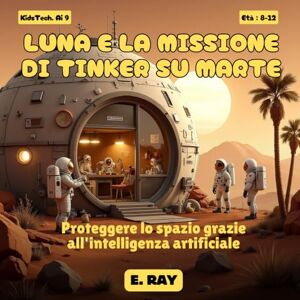 RAY, E. IA PER BAMBINI LUNA E LA MISSIONE DI TINKER SU MARTE: Proteggere lo spazio grazie all'intelligenza artificiale RAY, E. IA PER BAMBINI LUNA E LA MISSIONE DI TINKER SU MARTE: Proteggere lo spazio grazie all'intelligenza artificiale
