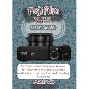 Vic, Matt Fujifilm X-E5 User Guide: An Illustrative Companion Manual for Mastering Mirrorless Camera with Expert Setting Tips and Shooting Techniques Vic, Matt Fujifilm X-E5 User Guide: An Illustrative Companion Manual for Mastering Mirrorless Camera with Expert Setting Tips and Shooting Techniques