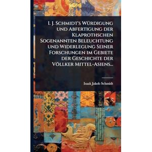 Schmidt, Isaak Jakob I. J. Schmidt's WÃ1/4rdigung und Abfertigung der Klaprothschen Sogenannten Beleuchtung und Widerlegung Seiner Forschungen im Gebiete der Geschichte der Völlker Mittel-Asiens... Schmidt, Isaak Jakob I. J. Schmidt's WÃ1/4rdigung und Abfertigung der Klaprothschen Sogenannten Beleuchtung und Widerlegung Seiner Forschungen im Gebiete der Geschichte der Völlker Mittel-Asiens...