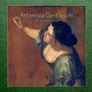 Gentileschi, Artemisia Artemisia Gentileschi: 60 Masterpieces Gentileschi, Artemisia Artemisia Gentileschi: 60 Masterpieces