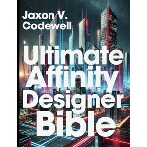 Codewell, Jaxon V. Ultimate Affinity Designer Bible: A Complete A-Z Guide for Absolute Beginner (Graphic Designers Handbook and Tips) Codewell, Jaxon V. Ultimate Affinity Designer Bible: A Complete A-Z Guide for Absolute Beginner (Graphic Designers Handbook and Tips)