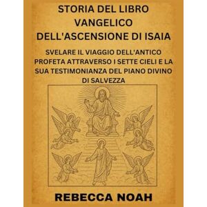 NOAH, REBECCA STORIA DEL LIBRO VANGELICO DELL'ASCENSIONE DI ISAIA: SVELARE IL VIAGGIO DELL'ANTICO PROFETA ATTRAVERSO I SETTE CIELI E LA SUA TESTIMONIANZA DEL PIANO DIVINO DI SALVEZZA NOAH, REBECCA STORIA DEL LIBRO VANGELICO DELL'ASCENSIONE DI ISAIA: SVELARE IL VIAGGIO DELL'ANTICO PROFETA ATTRAVERSO I SETTE CIELI E LA SUA TESTIMONIANZA DEL PIANO DIVINO DI SALVEZZA