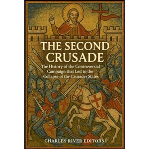 Charles River Editors The Second Crusade: The History of the Controversial Campaign that Led to the Collapse of the Crusader States Charles River Editors The Second Crusade: The History of the Controversial Campaign that Led to the Collapse of the Crusader States