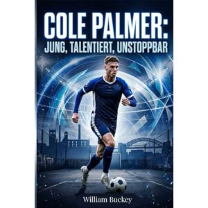 Buckey, William COLE PALMER: JUNG, TALENTIERT, UNSTOPPBAR: Einblick in das Leben, die Karriere und den Werdegang von Englands FußballSuperstar Buckey, William COLE PALMER: JUNG, TALENTIERT, UNSTOPPBAR: Einblick in das Leben, die Karriere und den Werdegang von Englands FußballSuperstar
