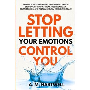 Hartwell, A. M. Stop Letting Your Emotions Control You: 7 Proven Solutions on How to Stay Emotionally Healthy, Stop Overthinking, Break Free from Toxic Relationships, ... Reclaim Your Inner Peace Bonus included Hartwell, A. M. Stop Letting Your Emotions Control You: 7 Proven Solutions on How to Stay Emotionally Healthy, Stop Overthinking, Break Free from Toxic Relationships, ... Reclaim Your Inner Peace Bonus included