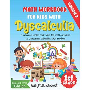 EasyMathGrowth Math Workbook For Kids With Dyscalculia. A resource toolkit book with 100 math activities to overcoming difficulties with numbers. Volume 2. Black & White Edition. EasyMathGrowth Math Workbook For Kids With Dyscalculia. A resource toolkit book with 100 math activities to overcoming difficulties with numbers. Volume 2. Black & White Edition.