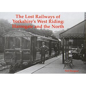 Burgess, Neil The Lost Railways of Yorkshire's West Riding: Harrogate and the North Burgess, Neil The Lost Railways of Yorkshire's West Riding: Harrogate and the North