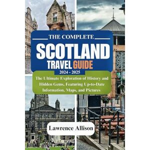 Allison, Lawrence The complete Scotland travel guide 2024 2025: The Ultimate Exploration of History and Hidden Gems, Featuring Up-to-Date Information, Maps, and Pictures Allison, Lawrence The complete Scotland travel guide 2024 2025: The Ultimate Exploration of History and Hidden Gems, Featuring Up-to-Date Information, Maps, and Pictures