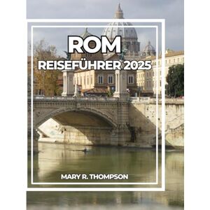 Thompson, Mary R ROM REISEFÜHRER 2025: Ihr vollständiger Leitfaden zu antiken Wundern, italienischen Aromen und dem modernen Leben Thompson, Mary R ROM REISEFÜHRER 2025: Ihr vollständiger Leitfaden zu antiken Wundern, italienischen Aromen und dem modernen Leben