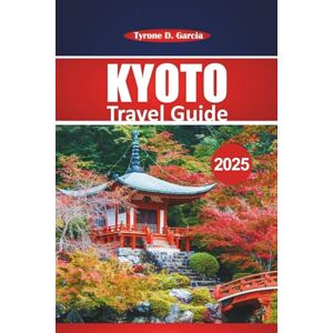 Garcia, Tyrone D. Kyoto Travel Guide 2025: Essential Tips, Local Insights, Culture, and Must-See Destinations for an Authentic Japanese Adventure Garcia, Tyrone D. Kyoto Travel Guide 2025: Essential Tips, Local Insights, Culture, and Must-See Destinations for an Authentic Japanese Adventure