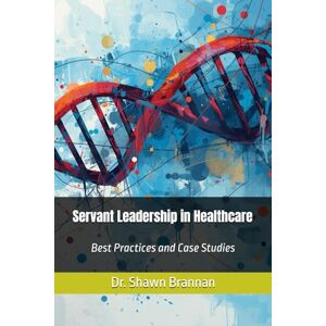 Brannan, Dr. Shawn Michael Servant Leadership in Healthcare: Best Practices and Case Studies Brannan, Dr. Shawn Michael Servant Leadership in Healthcare: Best Practices and Case Studies
