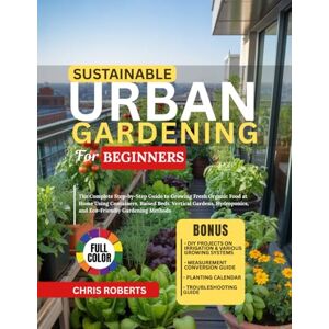 Roberts SUSTAINABLE URBAN GARDENING FOR BEGINNERS: The Complete Step-by-Step Guide to Growing Fresh Organic Food at Home Using Containers, Raised Beds, ... and Eco-Friendly Gardening Methods Roberts SUSTAINABLE URBAN GARDENING FOR BEGINNERS: The Complete Step-by-Step Guide to Growing Fresh Organic Food at Home Using Containers, Raised Beds, ... and Eco-Friendly Gardening Methods