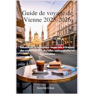 Clion, Serleith Guide de voyage de Vienne 2025-2026: Découvrez la splendeur impériale à travers des expériences culturelles intemporelles et inoubliables Clion, Serleith Guide de voyage de Vienne 2025-2026: Découvrez la splendeur impériale à travers des expériences culturelles intemporelles et inoubliables