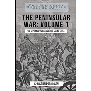 Parkinson, Christian The Military History Geek's Guide To. . .The Peninsular War, Volume 1: The Battles of Vimeiro, Corunna and Talavera Parkinson, Christian The Military History Geek's Guide To. . .The Peninsular War, Volume 1: The Battles of Vimeiro, Corunna and Talavera