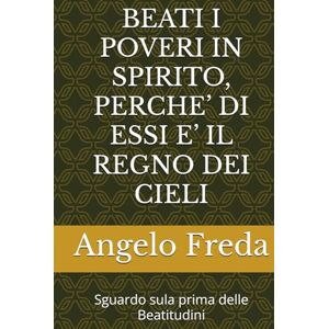Freda, Angelo BEATI I POVERI IN SPIRITO, PERCHE’ DI ESSI E’ IL REGNO DEI CIELI: Sguardo sula prima delle Beatitudini Freda, Angelo BEATI I POVERI IN SPIRITO, PERCHE’ DI ESSI E’ IL REGNO DEI CIELI: Sguardo sula prima delle Beatitudini