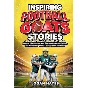 Hayes, Logan Inspiring Football Goats Stories: Amazing Facts and Trivia Questions The Complete Football Gift Book for Kids and Teens with Life Lessons and Mental Toughness, Courage and Confidence Hayes, Logan Inspiring Football Goats Stories: Amazing Facts and Trivia Questions The Complete Football Gift Book for Kids and Teens with Life Lessons and Mental Toughness, Courage and Confidence