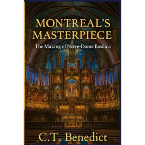 Benedict, C.T. Montreal’s Masterpiece: The Making of Notre-Dame Basilica: The Story of Canada’s Catholic Cathedrals Vol.3 Benedict, C.T. Montreal’s Masterpiece: The Making of Notre-Dame Basilica: The Story of Canada’s Catholic Cathedrals Vol.3