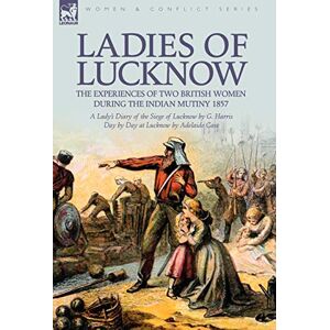 Harris, G Ladies of Lucknow: the Experiences of Two British Women During the Indian Mutiny 1857---A Lady's Diary of the Siege of Lucknow by G. Harris & Day by Day at Lucknow by Adelaide Case Harris, G Ladies of Lucknow: the Experiences of Two British Women During the Indian Mutiny 1857---A Lady's Diary of the Siege of Lucknow by G. Harris & Day by Day at Lucknow by Adelaide Case
