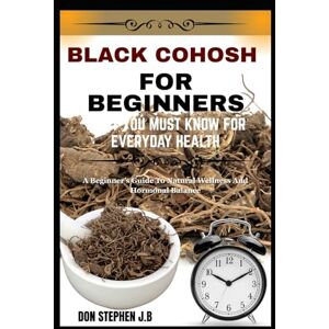 STEPHEN J.B, DON BLACK COHOSH FOR BEGINNERS WHAT YOU MUST KNOW FOR EVERYDAY HEALTH: A Beginner’s Guide To Natural Wellness And Hormonal Balance STEPHEN J.B, DON BLACK COHOSH FOR BEGINNERS WHAT YOU MUST KNOW FOR EVERYDAY HEALTH: A Beginner’s Guide To Natural Wellness And Hormonal Balance