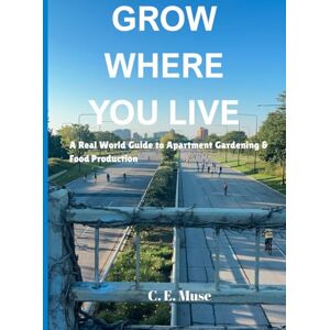 Muse, C.E. Grow Where You Live: An Actual Guide to Food Production and Apartment Gardening Muse, C.E. Grow Where You Live: An Actual Guide to Food Production and Apartment Gardening
