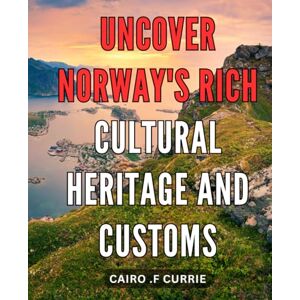 .F Currie, Cairo Uncover Norway's Rich Cultural Heritage and Customs: Discover the Hidden Gems of Norwegian Culture and Traditions: An Insider's Guide for Travelers .F Currie, Cairo Uncover Norway's Rich Cultural Heritage and Customs: Discover the Hidden Gems of Norwegian Culture and Traditions: An Insider's Guide for Travelers