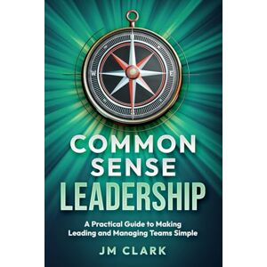 Clark, Joan M Common Sense Leadership: A Practical Guide to Making Leading and Managing Teams Simple Clark, Joan M Common Sense Leadership: A Practical Guide to Making Leading and Managing Teams Simple