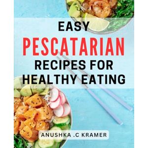 .C Kramer, Anushka Easy Pescatarian Recipes For Healthy Eating: Discover Delicious Seafood-Based Dishes for a Perfect Health Gift. .C Kramer, Anushka Easy Pescatarian Recipes For Healthy Eating: Discover Delicious Seafood-Based Dishes for a Perfect Health Gift.