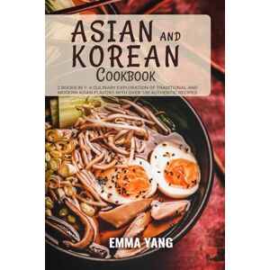 Yang, Emma Asian And Korean Cookbook: 2 Books In 1: A Culinary Exploration of Traditional and Modern Asian Flavors With Over 100 Authentic Recipes Yang, Emma Asian And Korean Cookbook: 2 Books In 1: A Culinary Exploration of Traditional and Modern Asian Flavors With Over 100 Authentic Recipes
