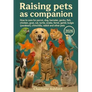 Ashford, Charlotte Raising pets as companion: How to care for parrot, dog, hamster, gecko, fish, chicken, goat, cat, turtle, snake, ferret, gerbil, budgie (parakeet), chinchilla, rabbit and other pets Ashford, Charlotte Raising pets as companion: How to care for parrot, dog, hamster, gecko, fish, chicken, goat, cat, turtle, snake, ferret, gerbil, budgie (parakeet), chinchilla, rabbit and other pets