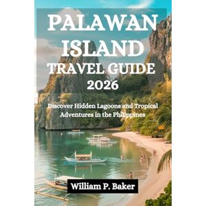 Baker, William P. PALAWAN ISLAND TRAVEL GUIDE 2026: Discover Hidden Lagoons and Tropical Adventures in the Philippines Baker, William P. PALAWAN ISLAND TRAVEL GUIDE 2026: Discover Hidden Lagoons and Tropical Adventures in the Philippines