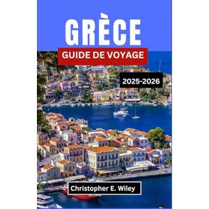 E. Wiley, Christopher GRÈCE GUIDE DE VOYAGE 2025-2026: À La Découverte Des Merveilles Antiques, De La Beauté Côtière Et Des Traditions Vivantes E. Wiley, Christopher GRÈCE GUIDE DE VOYAGE 2025-2026: À La Découverte Des Merveilles Antiques, De La Beauté Côtière Et Des Traditions Vivantes