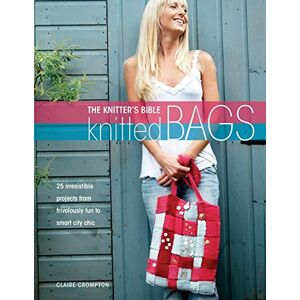 Crompton, Claire The Knitters Bible, Knitted Bags: 25 Irresistible Projects from Frivolously Fun to Smart City Chic Crompton, Claire The Knitters Bible, Knitted Bags: 25 Irresistible Projects from Frivolously Fun to Smart City Chic