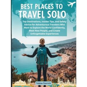 Fenrich, Tobias Best Places to Travel Solo: Top Destinations, Insider Tips, and Safety Advice for Adventurous Travelers Who Want to Explore the World Confidently, Meet New People, and Create Unforgettable Experiences Fenrich, Tobias Best Places to Travel Solo: Top Destinations, Insider Tips, and Safety Advice for Adventurous Travelers Who Want to Explore the World Confidently, Meet New People, and Create Unforgettable Experiences