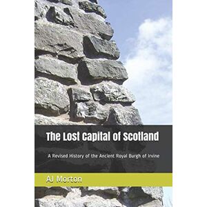 Morton, AJ The Lost Capital of Scotland: A Revised History of the Ancient Royal Burgh of Irvine Morton, AJ The Lost Capital of Scotland: A Revised History of the Ancient Royal Burgh of Irvine