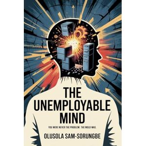 Sam-Sorungbe, Olusola The Unemployable Mind: You Were Never the Problem, the Mold Was Sam-Sorungbe, Olusola The Unemployable Mind: You Were Never the Problem, the Mold Was