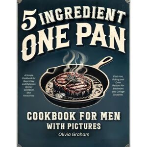 Graham, Olivia 5 Ingredient One Pan Cookbook for Men with Pictures: A Simple Cookbook for Guys: Easy and Delicious Dinner Cookbook Men Favourites:Cast Iron, Baking and Oven Recipes for Bachelors and College Students Graham, Olivia 5 Ingredient One Pan Cookbook for Men with Pictures: A Simple Cookbook for Guys: Easy and Delicious Dinner Cookbook Men Favourites:Cast Iron, Baking and Oven Recipes for Bachelors and College Students