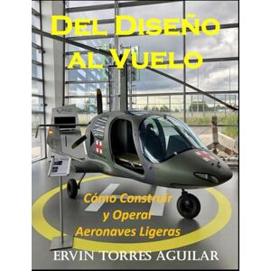 TORRES AGUILAR, ERVIN Del Diseño al Vuelo: Cómo Construir y Operar Aeronaves Ligeras TORRES AGUILAR, ERVIN Del Diseño al Vuelo: Cómo Construir y Operar Aeronaves Ligeras