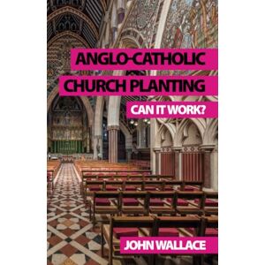 Wallace, John Anglo-Catholic Church Planting: Can it work? Wallace, John Anglo-Catholic Church Planting: Can it work?