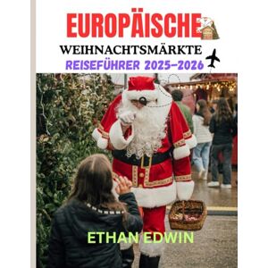 Edwin, Ethan EUROPÄISCHE WEIHNACHTSMÄRKTE REISEFÜHRER 2025-2026: Wann Sie reisen sollten, was Sie genießen sollten und wie Sie sich unterwegs ausruhen können Edwin, Ethan EUROPÄISCHE WEIHNACHTSMÄRKTE REISEFÜHRER 2025-2026: Wann Sie reisen sollten, was Sie genießen sollten und wie Sie sich unterwegs ausruhen können