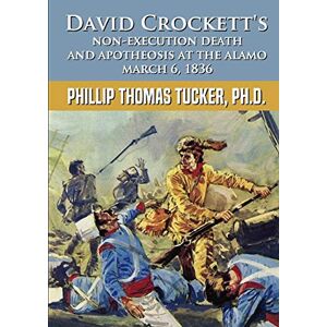 Tucker, Phillip Thomas David Crockett’s Non-Execution Death and Apotheosis at the Alamo March 6, 1836 Tucker, Phillip Thomas David Crockett’s Non-Execution Death and Apotheosis at the Alamo March 6, 1836