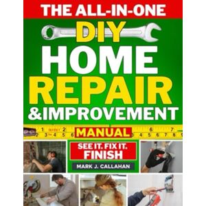 J. Callah, Mark The All-in-One DIY Home Repair & Improvement Manual: The Complete Guide to Never Calling a Handyman Again with Step-by-Step, Money-Saving Projects for Repairs, Remodels & Room Upgrades J. Callah, Mark The All-in-One DIY Home Repair & Improvement Manual: The Complete Guide to Never Calling a Handyman Again with Step-by-Step, Money-Saving Projects for Repairs, Remodels & Room Upgrades