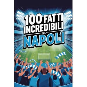 Trapani, Mario 100 Fatti Incredibili Sul Calcio Napoli: Curiosità, record e storie leggendarie della squadra azzurra che ha conquistato il mondo. (100 Curiosità sul Calcio Italiano) Trapani, Mario 100 Fatti Incredibili Sul Calcio Napoli: Curiosità, record e storie leggendarie della squadra azzurra che ha conquistato il mondo. (100 Curiosità sul Calcio Italiano)