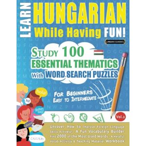 LINGUAS CLASSICS LEARN HUNGARIAN WHILE HAVING FUN! FOR BEGINNERS: EASY TO INTERMEDIATE STUDY 100 ESSENTIAL THEMATICS WITH WORD SEARCH PUZZLES (VOL.2): Uncover How ... Skills Actively! A Fun Vocabulary Builder. LINGUAS CLASSICS LEARN HUNGARIAN WHILE HAVING FUN! FOR BEGINNERS: EASY TO INTERMEDIATE STUDY 100 ESSENTIAL THEMATICS WITH WORD SEARCH PUZZLES (VOL.2): Uncover How ... Skills Actively! A Fun Vocabulary Builder.