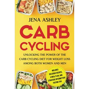 Ashley, Jena Carb Cycling: Unlocking the Power of the Carb Cycling Diet for Weight Loss Among Both Women and Men Includes Delicious Recipes, a Meal Plan, and Strategic Intermittent Fasting Tips (Diet Techniques) Ashley, Jena Carb Cycling: Unlocking the Power of the Carb Cycling Diet for Weight Loss Among Both Women and Men Includes Delicious Recipes, a Meal Plan, and Strategic Intermittent Fasting Tips (Diet Techniques)