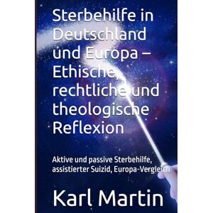 Martin, Karl Sterbehilfe in Deutschland und Europa – Ethische, rechtliche und theologische Reflexion: Aktive und passive Sterbehilfe, assistierter Suizid, Europa-Vergleich Martin, Karl Sterbehilfe in Deutschland und Europa – Ethische, rechtliche und theologische Reflexion: Aktive und passive Sterbehilfe, assistierter Suizid, Europa-Vergleich